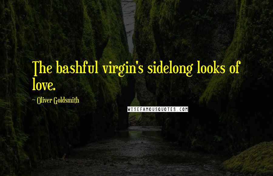 Oliver Goldsmith Quotes: The bashful virgin's sidelong looks of love.