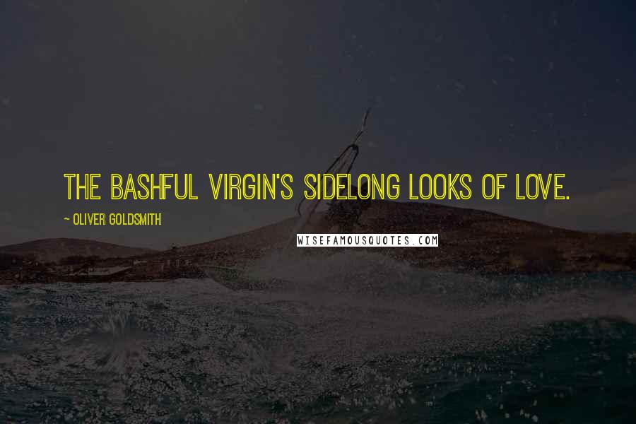 Oliver Goldsmith Quotes: The bashful virgin's sidelong looks of love.