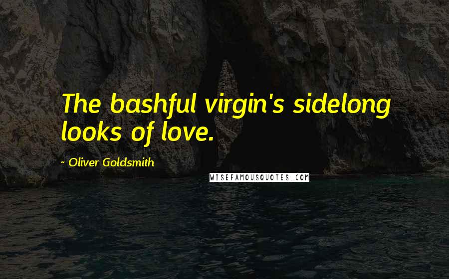 Oliver Goldsmith Quotes: The bashful virgin's sidelong looks of love.