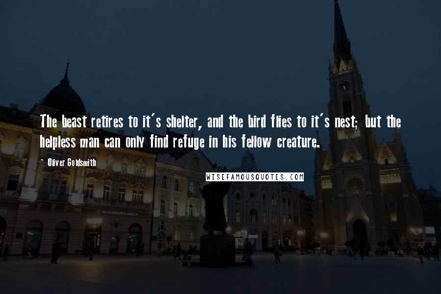 Oliver Goldsmith Quotes: The beast retires to it's shelter, and the bird flies to it's nest; but the helpless man can only find refuge in his fellow creature.