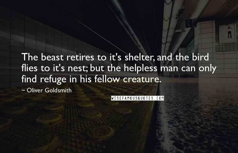 Oliver Goldsmith Quotes: The beast retires to it's shelter, and the bird flies to it's nest; but the helpless man can only find refuge in his fellow creature.