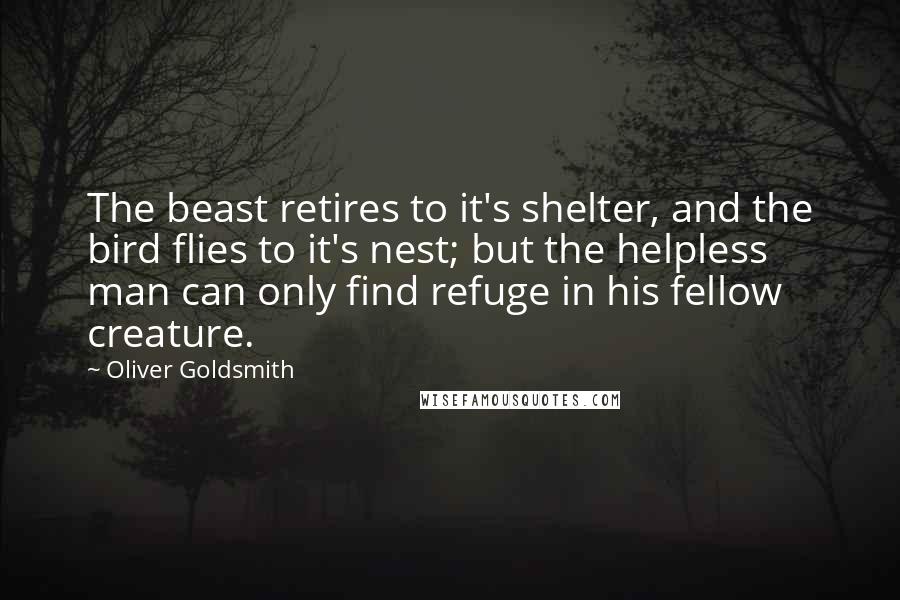 Oliver Goldsmith Quotes: The beast retires to it's shelter, and the bird flies to it's nest; but the helpless man can only find refuge in his fellow creature.