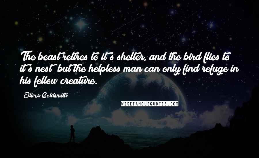 Oliver Goldsmith Quotes: The beast retires to it's shelter, and the bird flies to it's nest; but the helpless man can only find refuge in his fellow creature.