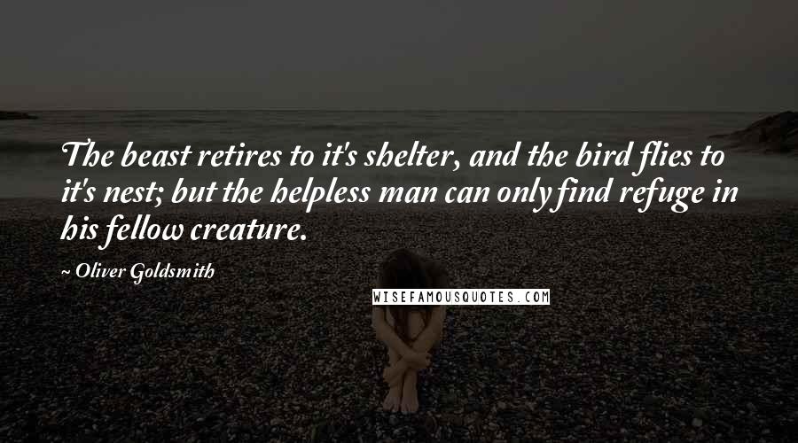 Oliver Goldsmith Quotes: The beast retires to it's shelter, and the bird flies to it's nest; but the helpless man can only find refuge in his fellow creature.