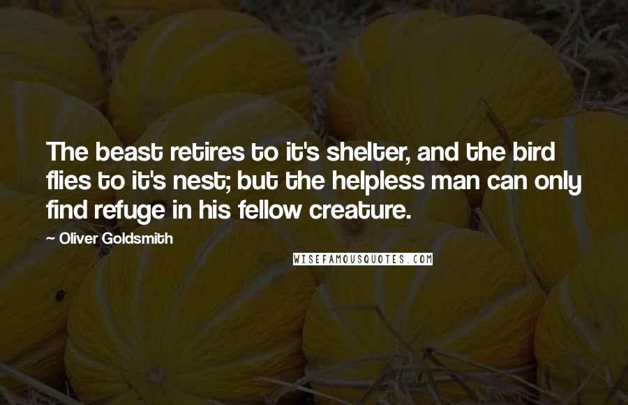 Oliver Goldsmith Quotes: The beast retires to it's shelter, and the bird flies to it's nest; but the helpless man can only find refuge in his fellow creature.