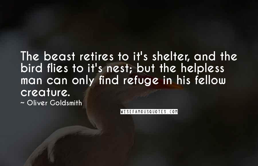 Oliver Goldsmith Quotes: The beast retires to it's shelter, and the bird flies to it's nest; but the helpless man can only find refuge in his fellow creature.