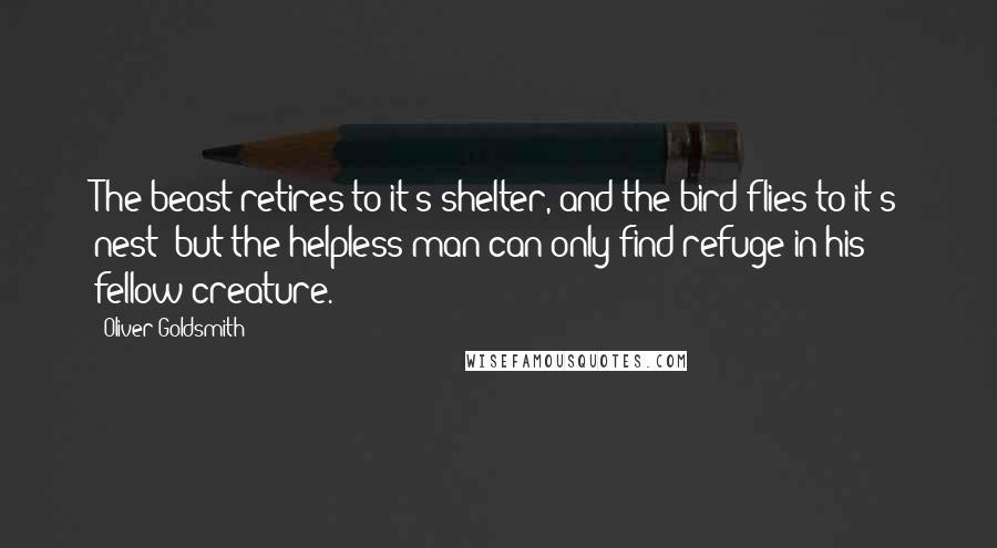 Oliver Goldsmith Quotes: The beast retires to it's shelter, and the bird flies to it's nest; but the helpless man can only find refuge in his fellow creature.