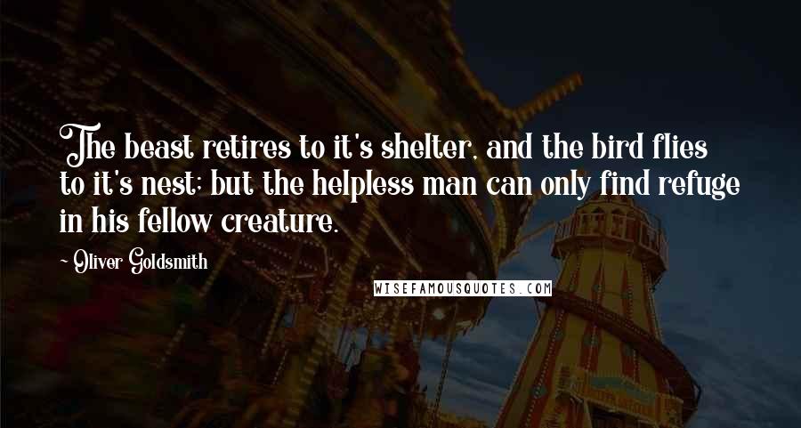 Oliver Goldsmith Quotes: The beast retires to it's shelter, and the bird flies to it's nest; but the helpless man can only find refuge in his fellow creature.