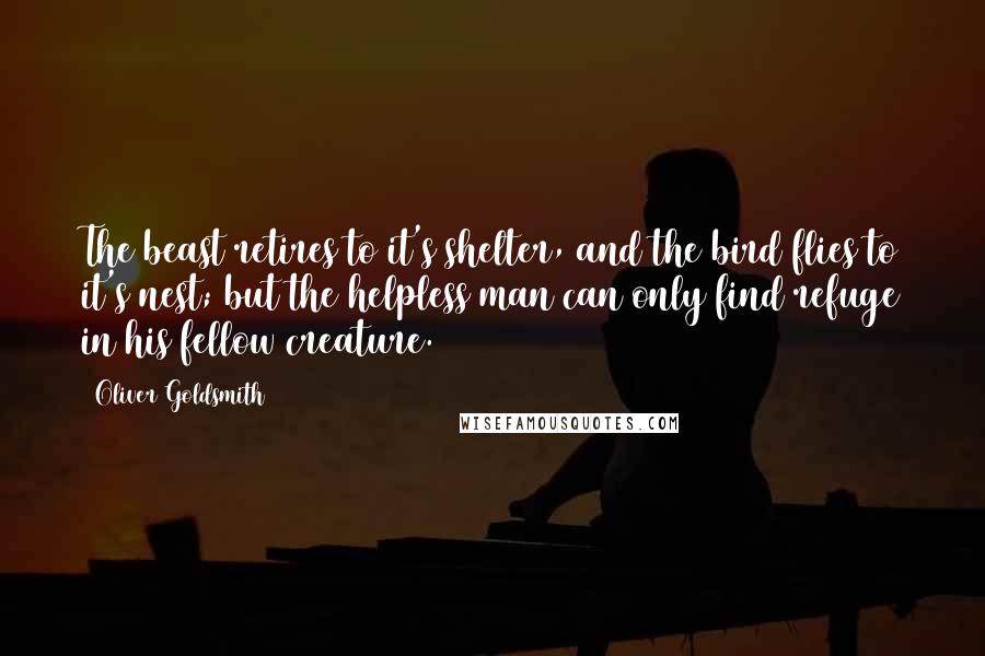 Oliver Goldsmith Quotes: The beast retires to it's shelter, and the bird flies to it's nest; but the helpless man can only find refuge in his fellow creature.