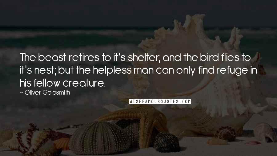 Oliver Goldsmith Quotes: The beast retires to it's shelter, and the bird flies to it's nest; but the helpless man can only find refuge in his fellow creature.