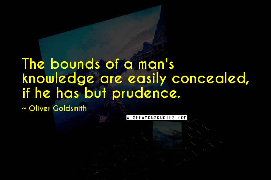 Oliver Goldsmith Quotes: The bounds of a man's knowledge are easily concealed, if he has but prudence.