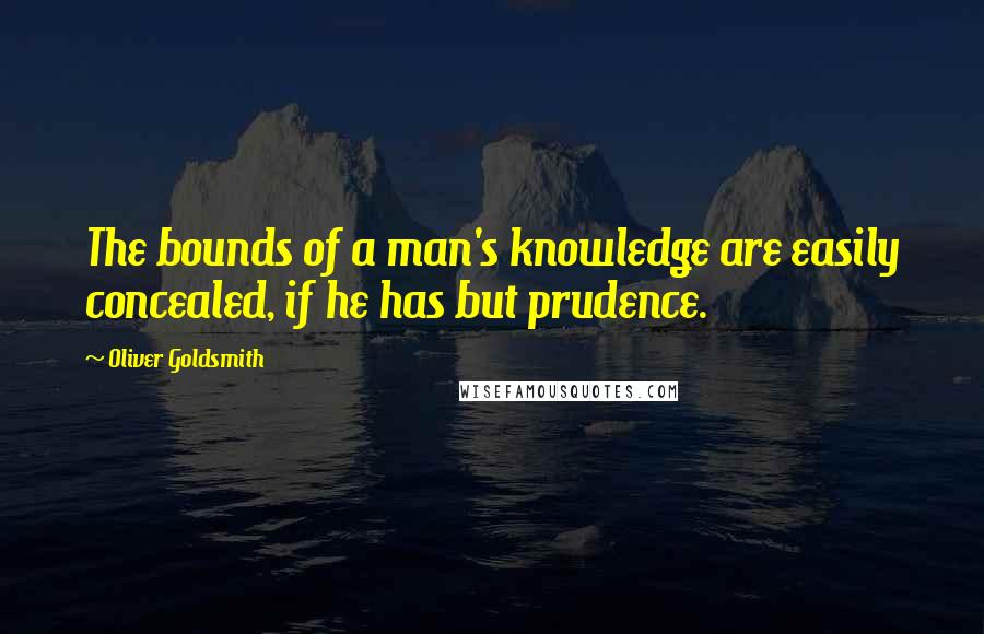 Oliver Goldsmith Quotes: The bounds of a man's knowledge are easily concealed, if he has but prudence.