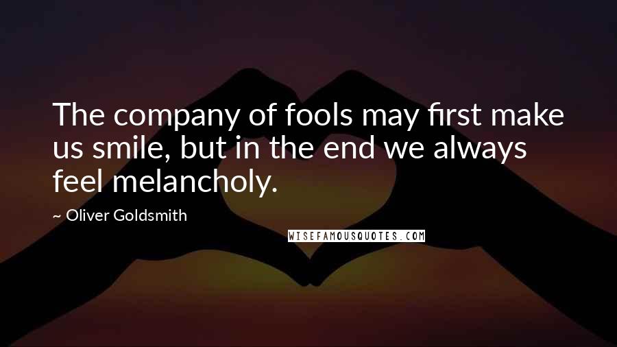 Oliver Goldsmith Quotes: The company of fools may first make us smile, but in the end we always feel melancholy.