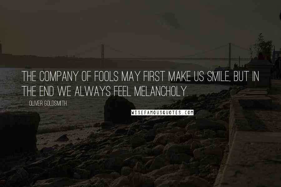 Oliver Goldsmith Quotes: The company of fools may first make us smile, but in the end we always feel melancholy.