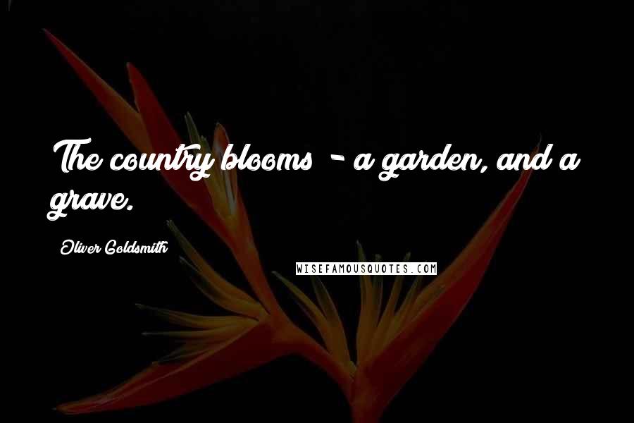 Oliver Goldsmith Quotes: The country blooms - a garden, and a grave.