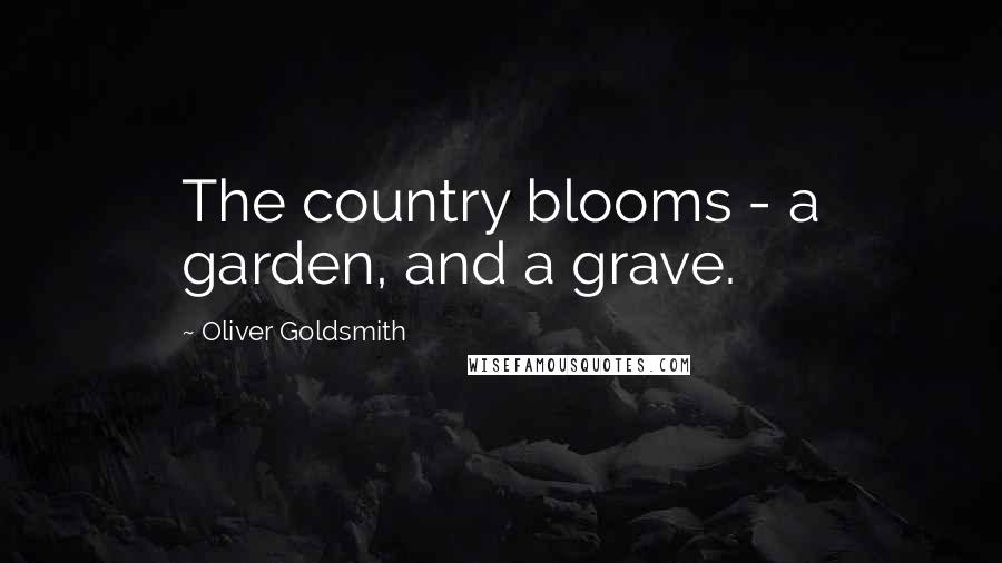 Oliver Goldsmith Quotes: The country blooms - a garden, and a grave.