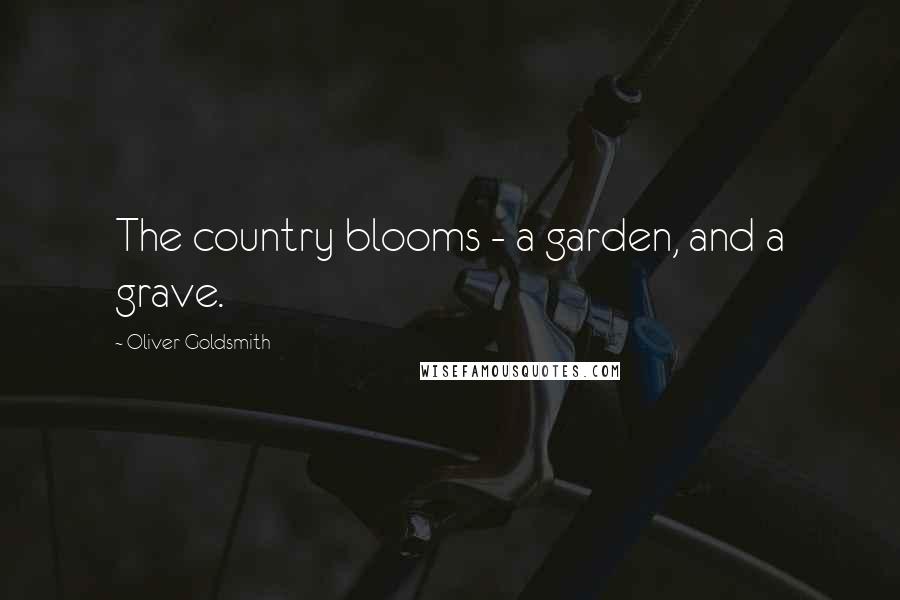 Oliver Goldsmith Quotes: The country blooms - a garden, and a grave.