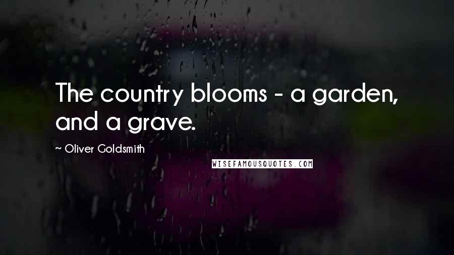 Oliver Goldsmith Quotes: The country blooms - a garden, and a grave.