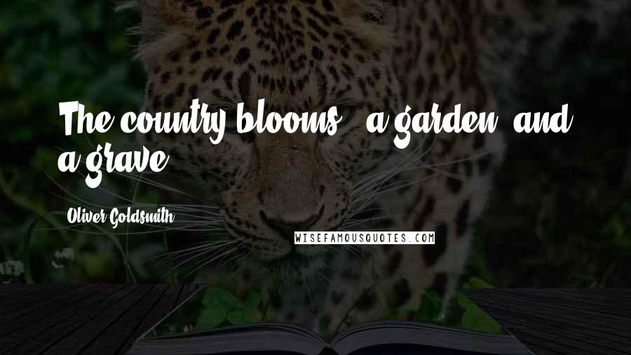 Oliver Goldsmith Quotes: The country blooms - a garden, and a grave.