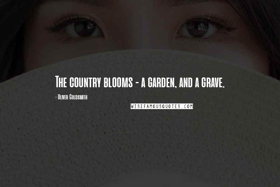 Oliver Goldsmith Quotes: The country blooms - a garden, and a grave.