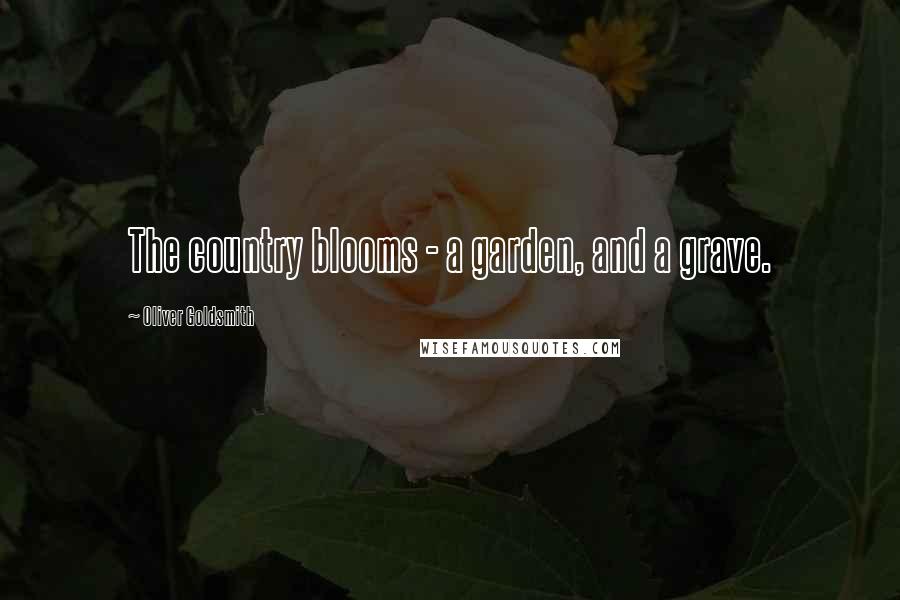 Oliver Goldsmith Quotes: The country blooms - a garden, and a grave.