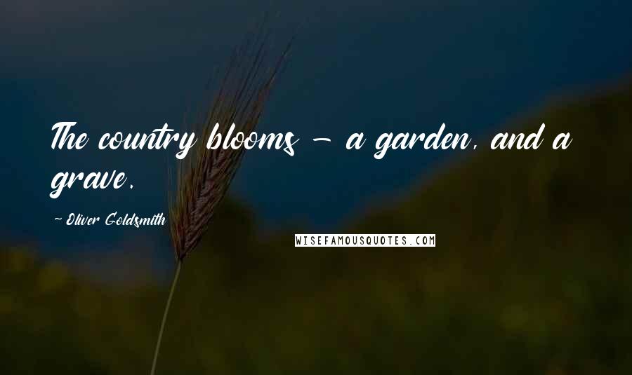 Oliver Goldsmith Quotes: The country blooms - a garden, and a grave.