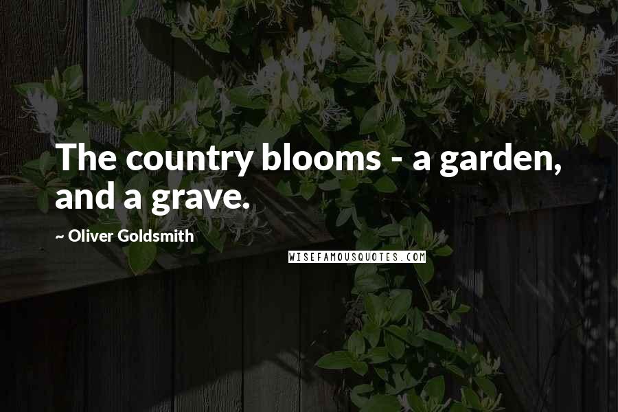 Oliver Goldsmith Quotes: The country blooms - a garden, and a grave.