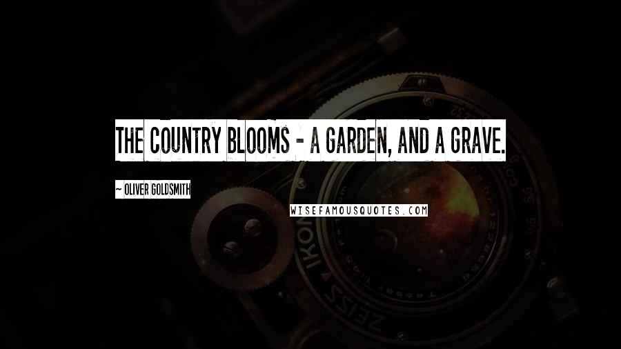 Oliver Goldsmith Quotes: The country blooms - a garden, and a grave.