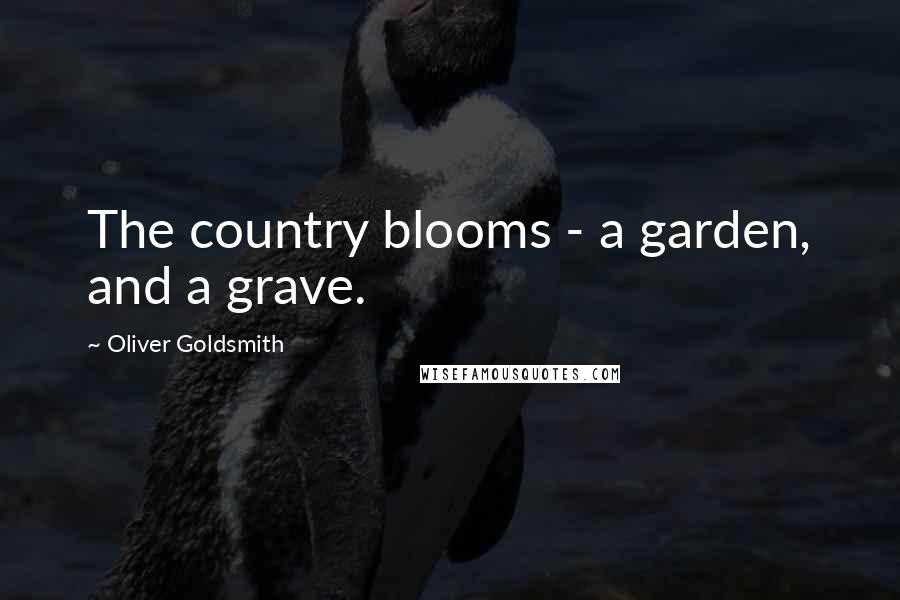 Oliver Goldsmith Quotes: The country blooms - a garden, and a grave.