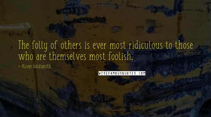 Oliver Goldsmith Quotes: The folly of others is ever most ridiculous to those who are themselves most foolish.