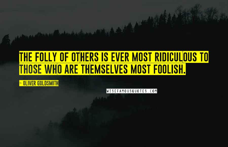 Oliver Goldsmith Quotes: The folly of others is ever most ridiculous to those who are themselves most foolish.