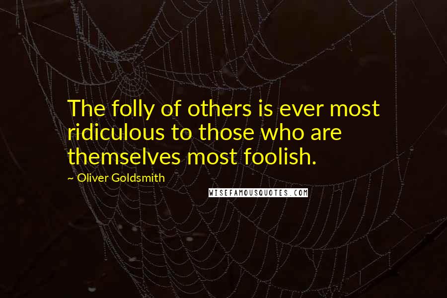 Oliver Goldsmith Quotes: The folly of others is ever most ridiculous to those who are themselves most foolish.