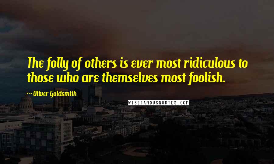 Oliver Goldsmith Quotes: The folly of others is ever most ridiculous to those who are themselves most foolish.