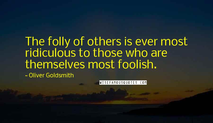 Oliver Goldsmith Quotes: The folly of others is ever most ridiculous to those who are themselves most foolish.