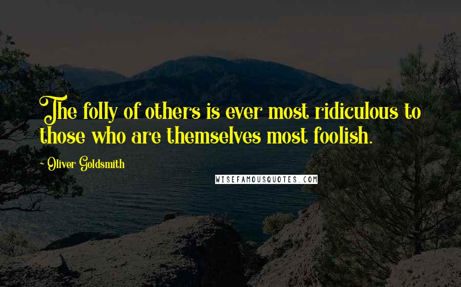 Oliver Goldsmith Quotes: The folly of others is ever most ridiculous to those who are themselves most foolish.