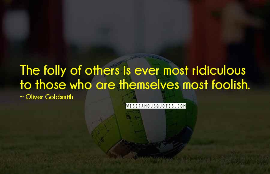 Oliver Goldsmith Quotes: The folly of others is ever most ridiculous to those who are themselves most foolish.
