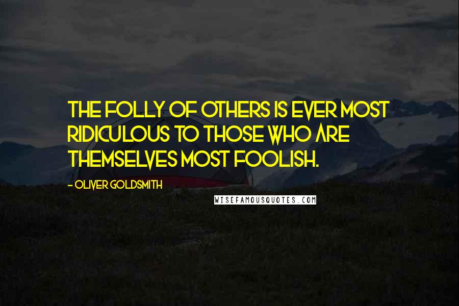 Oliver Goldsmith Quotes: The folly of others is ever most ridiculous to those who are themselves most foolish.