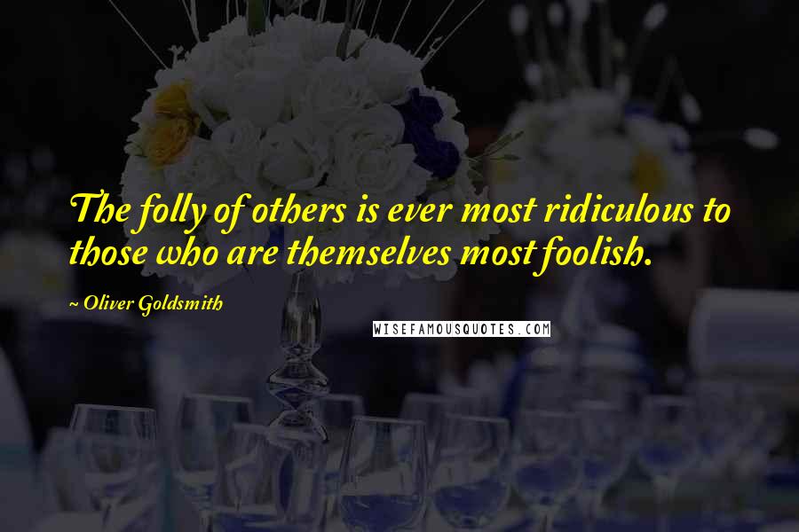 Oliver Goldsmith Quotes: The folly of others is ever most ridiculous to those who are themselves most foolish.