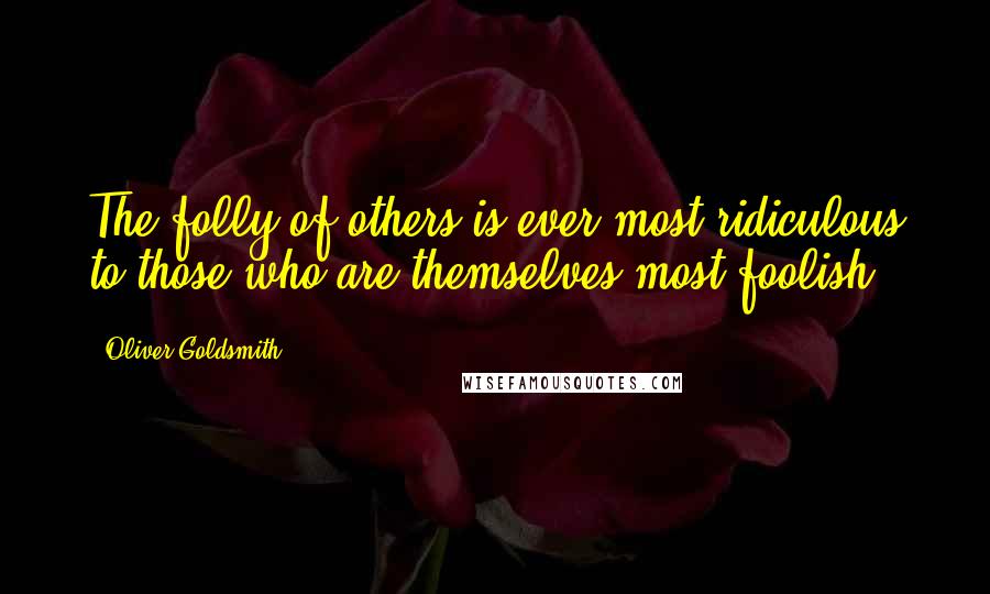 Oliver Goldsmith Quotes: The folly of others is ever most ridiculous to those who are themselves most foolish.