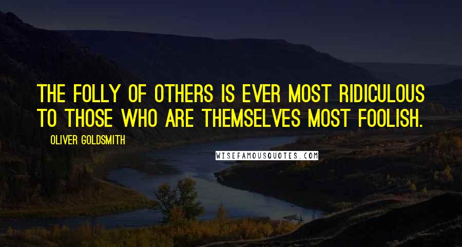 Oliver Goldsmith Quotes: The folly of others is ever most ridiculous to those who are themselves most foolish.