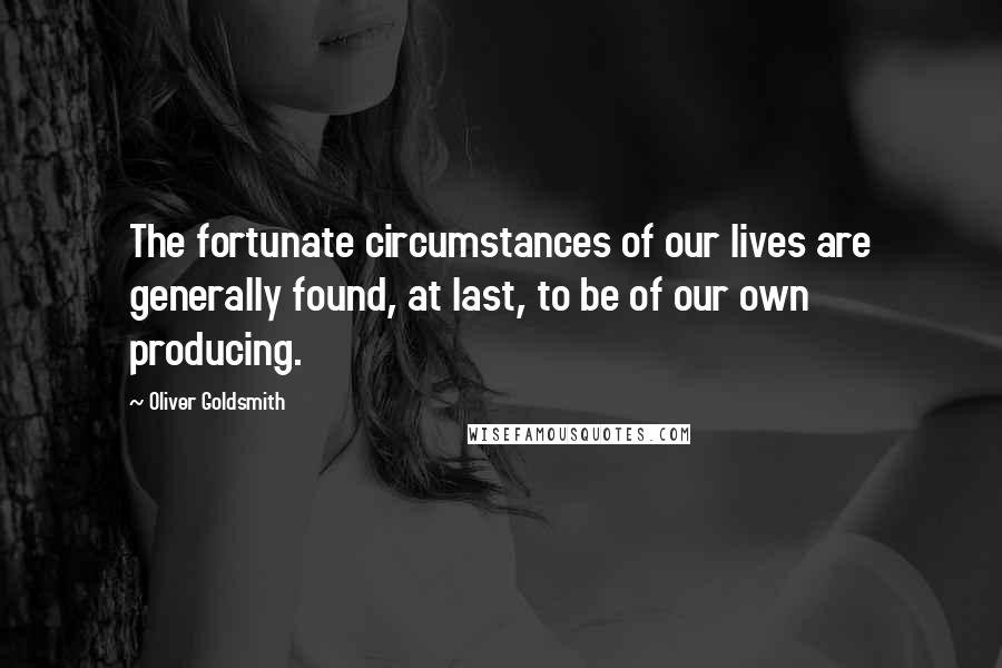 Oliver Goldsmith Quotes: The fortunate circumstances of our lives are generally found, at last, to be of our own producing.