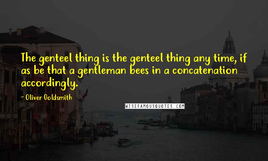 Oliver Goldsmith Quotes: The genteel thing is the genteel thing any time, if as be that a gentleman bees in a concatenation accordingly.