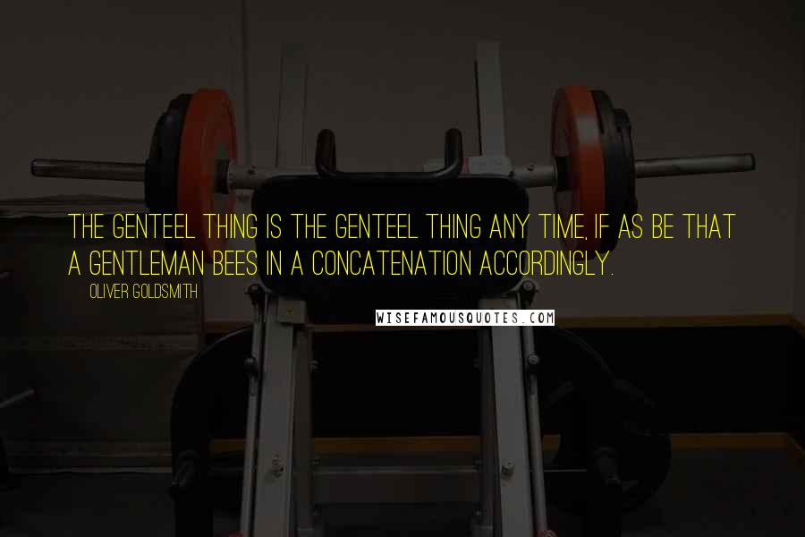Oliver Goldsmith Quotes: The genteel thing is the genteel thing any time, if as be that a gentleman bees in a concatenation accordingly.