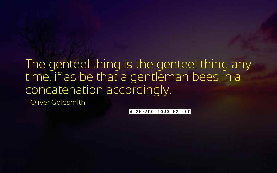 Oliver Goldsmith Quotes: The genteel thing is the genteel thing any time, if as be that a gentleman bees in a concatenation accordingly.