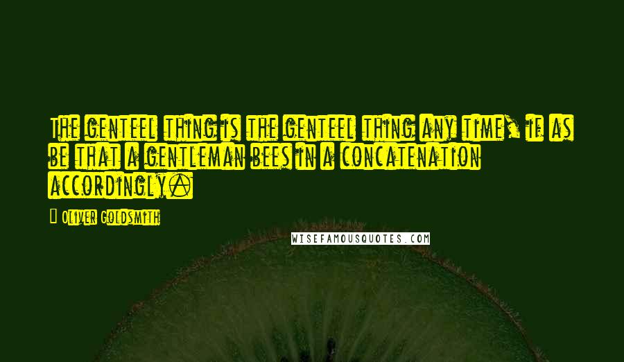 Oliver Goldsmith Quotes: The genteel thing is the genteel thing any time, if as be that a gentleman bees in a concatenation accordingly.