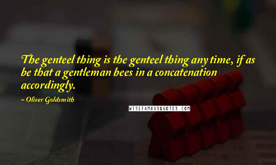 Oliver Goldsmith Quotes: The genteel thing is the genteel thing any time, if as be that a gentleman bees in a concatenation accordingly.