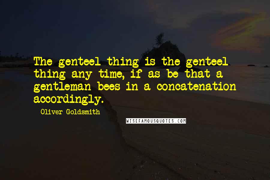 Oliver Goldsmith Quotes: The genteel thing is the genteel thing any time, if as be that a gentleman bees in a concatenation accordingly.