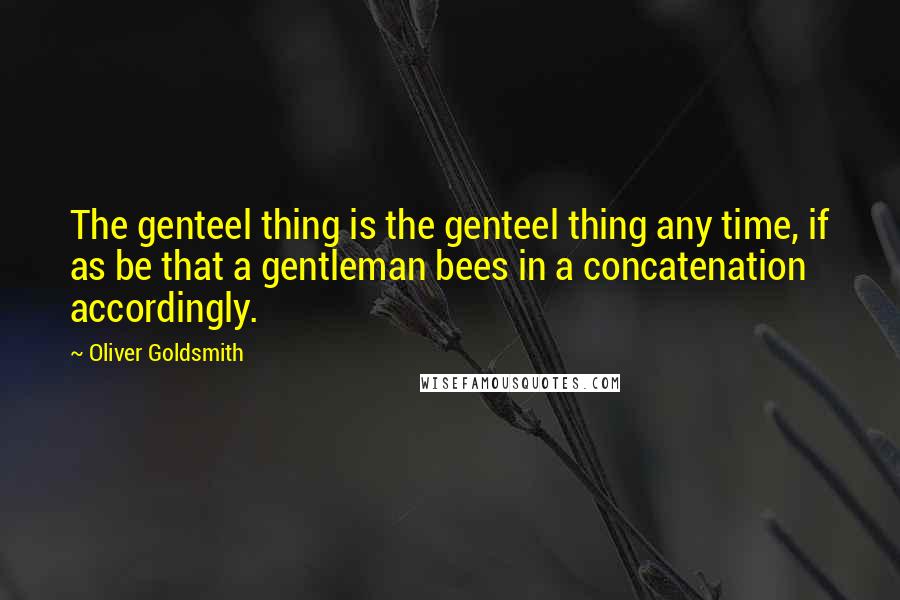 Oliver Goldsmith Quotes: The genteel thing is the genteel thing any time, if as be that a gentleman bees in a concatenation accordingly.