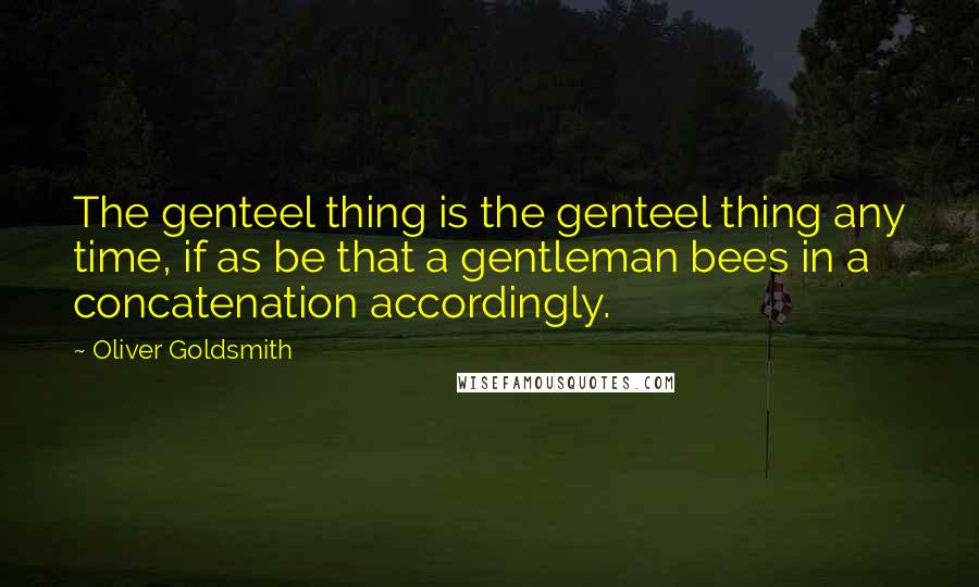 Oliver Goldsmith Quotes: The genteel thing is the genteel thing any time, if as be that a gentleman bees in a concatenation accordingly.