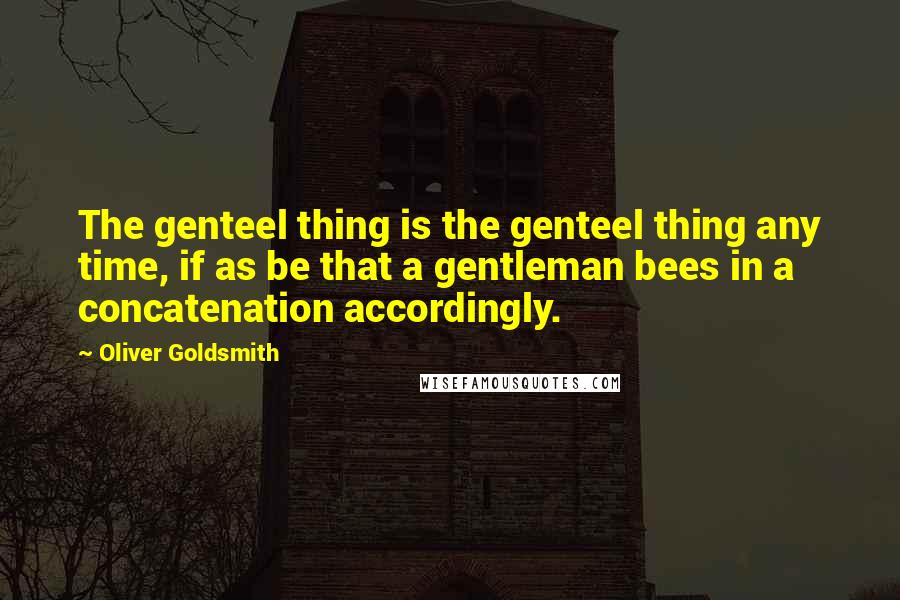 Oliver Goldsmith Quotes: The genteel thing is the genteel thing any time, if as be that a gentleman bees in a concatenation accordingly.